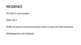 INCIDENCE
5-15% in most studies
M:F 93:7
98% of stomal recurrence present within 2 years of initial treatment
Pathogenesis still unknown
 