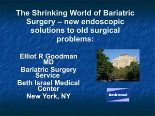 The Shrinking World of Bariatric Surgery – new endoscopic solutions to old surgical problems: Elliot R Goodman MD Bariatric Surgery Service  Beth Israel Medical Center New York, NY 