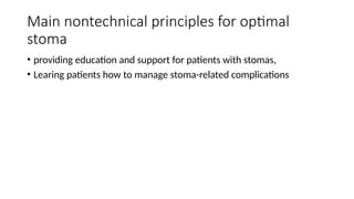 Main nontechnical principles for optimal
stoma
• providing education and support for patients with stomas,
• Learing patients how to manage stoma-related complications
 