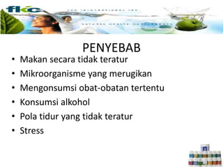 PENYEBAB
• Makan secara tidak teratur
• Mikroorganisme yang merugikan
• Mengonsumsi obat-obatan tertentu
• Konsumsi alkohol
• Pola tidur yang tidak teratur
• Stress
 