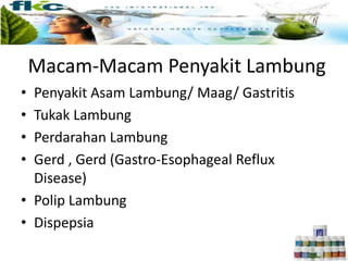 Macam-Macam Penyakit Lambung
• Penyakit Asam Lambung/ Maag/ Gastritis
• Tukak Lambung
• Perdarahan Lambung
• Gerd , Gerd (Gastro-Esophageal Reflux
Disease)
• Polip Lambung
• Dispepsia
 
