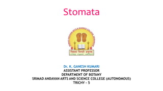 Stomata
Dr. K. GANESH KUMARI
ASSISTANT PROFESSOR
DEPARTMENT OF BOTANY
SRIMAD ANDAVAN ARTS AND SCIENCE COLLEGE (AUTONOMOUS)
TRICHY - 5
 