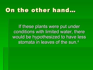 On the other hand… If these plants were put under conditions with limited water, there would be hypothesized to have less stomata in leaves of the sun. 4   