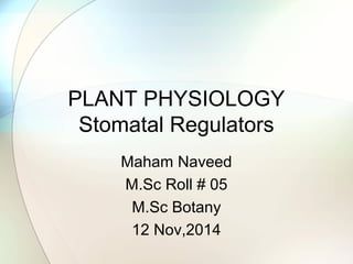 PLANT PHYSIOLOGY
Stomatal Regulators
Maham Naveed
M.Sc Roll # 05
M.Sc Botany
12 Nov,2014
 