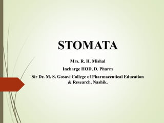 STOMATA
Mrs. R. H. Mishal
Incharge HOD, D. Pharm
Sir Dr. M. S. Gosavi College of Pharmaceutical Education
& Research, Nashik.
 