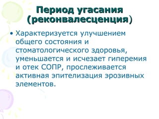 ППееррииоодд ууггаассаанниияя 
((ррееккооннввааллеессццееннцциияя)) 
• Характеризуется улучшением 
общего состояния и 
стоматологического здоровья, 
уменьшается и исчезает гиперемия 
и отек СОПР, прослеживается 
активная эпителизация эрозивных 
элементов. 
 