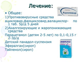ЛЛееччееннииее:: 
• Общее: 
1)Противовирусные средства 
ацикловир,фамцикловир,валациклор- по 
1 таб. 5р/д 5 дней 
2)Аналгезирующие и жаропонижающие 
средства 
Парацетамол (детям 2-5 лет) по 0,1-0,15 г 
2-3р/д 
Детский панадол-суспензия 
Эфералган(сироп) 
Тайленол(сироп) 
 