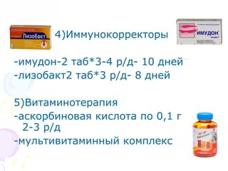 4)Иммунокорректоры 
-имудон-2 таб*3-4 р/д- 10 дней 
-лизобакт2 таб*3 р/д- 8 дней 
5)Витаминотерапия 
-аскорбиновая кислота по 0,1 г 
2-3 р/д 
-мультивитаминный комплекс 
 