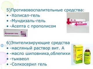 5)Противовоспалительные средства: 
• -Холисал-гель 
• -Мундизаль-гель 
• -Асепта с прополисом 
6)Эпителизирующие средства 
• -масляный раствор вит. А 
• -масло шиповника,облепихи 
• -тыквеол 
• -Солкосерил гель 
 