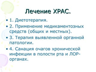 ЛЛееччееннииее ХХРРААСС.. 
• 1. Диетотерапия. 
• 2. Применение медикаментозных 
средств (общих и местных). 
• 3. Терапия выявленной органной 
патологии. 
• 4. Санация очагов хронической 
инфекции в полости рта и ЛОР- 
органах. 
 