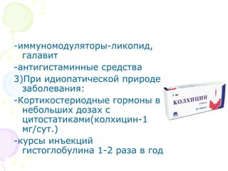 -иммуномодуляторы-ликопид, 
галавит 
-антигистаминные средства 
3)При идиопатической природе 
заболевания: 
-Кортикостериодные гормоны в 
небольших дозах с 
цитостатиками(колхицин-1 
мг/сут.) 
-курсы инъекций 
гистоглобулина 1-2 раза в год 
 