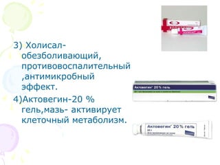 3) Холисал- 
обезболивающий, 
противовоспалительный 
,антимикробный 
эффект. 
4)Актовегин-20 % 
гель,мазь- активирует 
клеточный метаболизм. 
 