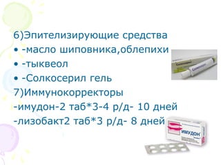 6)Эпителизирующие средства 
• -масло шиповника,облепихи 
• -тыквеол 
• -Солкосерил гель 
7)Иммунокорректоры 
-имудон-2 таб*3-4 р/д- 10 дней 
-лизобакт2 таб*3 р/д- 8 дней 
 