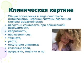 ККллииннииччеессккааяя ккааррттииннаа 
Общие проявления в виде симптомов 
интоксикации нервной системы различной 
степени выраженности: 
• вялость и сонливость при повышенной 
возбудимости, 
• капризности, 
• нарушении сна; 
• тошнота, 
• рвота, 
• отсутствие аппетита; 
• головные боли, 
• артралгии, миалгии и пр. 
 