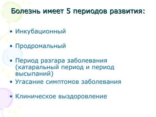 Болезнь ииммеееетт 55 ппееррииооддоовв ррааззввииттиияя:: 
• Инкубационный 
• Продромальный 
• Период разгара заболевания 
(катаральный период и период 
высыпаний) 
• Угасание симптомов заболевания 
• Клиническое выздоровление 
 