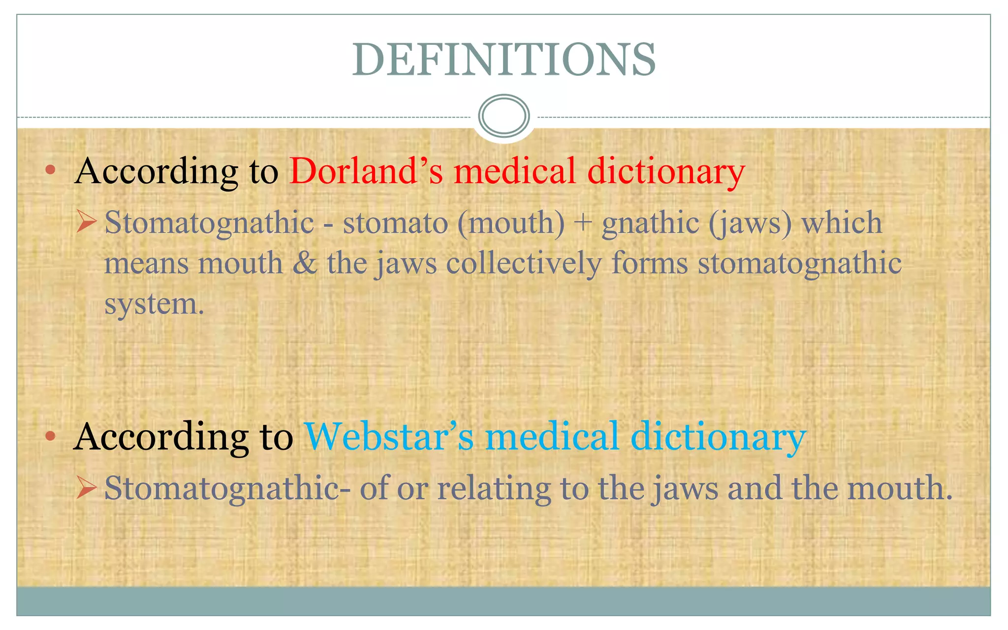 DEFINITIONS
• According to Dorland’s medical dictionary
Stomatognathic - stomato (mouth) + gnathic (jaws) which
means mouth & the jaws collectively forms stomatognathic
system.
• According to Webstar’s medical dictionary
Stomatognathic- of or relating to the jaws and the mouth.
 