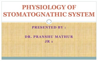 PRESENTED BY :
DR. PRANSHU MATHUR
JR 1
PHYSIOLOGY OF
STOMATOGNATHIC SYSTEM
 