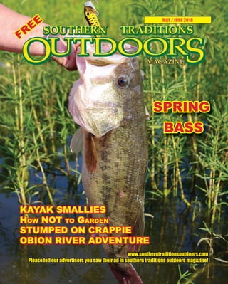 1 SOUTHERN TRADITIONS OUTDOORS | MAY - JUNE 2018
MAY / JUNE 2018
www.southerntraditionsoutdoors.com
Please tell our advertisers you saw their ad in southern traditions outdoors magazine!
FREE
FREE
FREE
FREE
FREE
FREE
KAYAK SMALLIES
How NoT To GArdEN
STUMPEd oN CrAPPIE
oBIoN rIVEr AdVENTUrE
SPrING
BASS
 