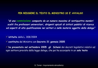 PER REDIGERE IL TESTO IL MINISTRO SI E’ AVVALSO “ di una  commissione  composta da un numero massimo di ventiquattro membri scelti fra professori universitari, dirigenti apicali di istituti pubblici di ricerca ed esperti di alta qualificazione nei settori e nelle materie oggetto della delega”  istituita  dalla L. 308/2004 costituita  dal Ministro con  Decreto 21 gennaio 2005 ha presentato nel settembre 2005  gli  Schemi  dei decreti legislativi relativi ad ogni settore previsto dalla legge delega, che poi ha accorpato in un  solo testo 