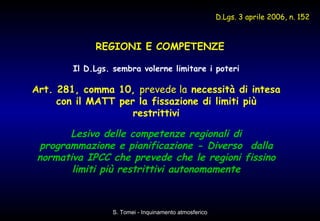 Il D.Lgs. sembra volerne limitare i poteri Art. 281, comma 10,  prevede la  necessità di intesa con il MATT per la fissazione di limiti più restrittivi Lesivo delle competenze regionali di programmazione e pianificazione - Diverso  dalla normativa IPCC che prevede che le regioni fissino limiti più restrittivi autonomamente REGIONI E COMPETENZE D.Lgs. 3 aprile 2006, n. 152 