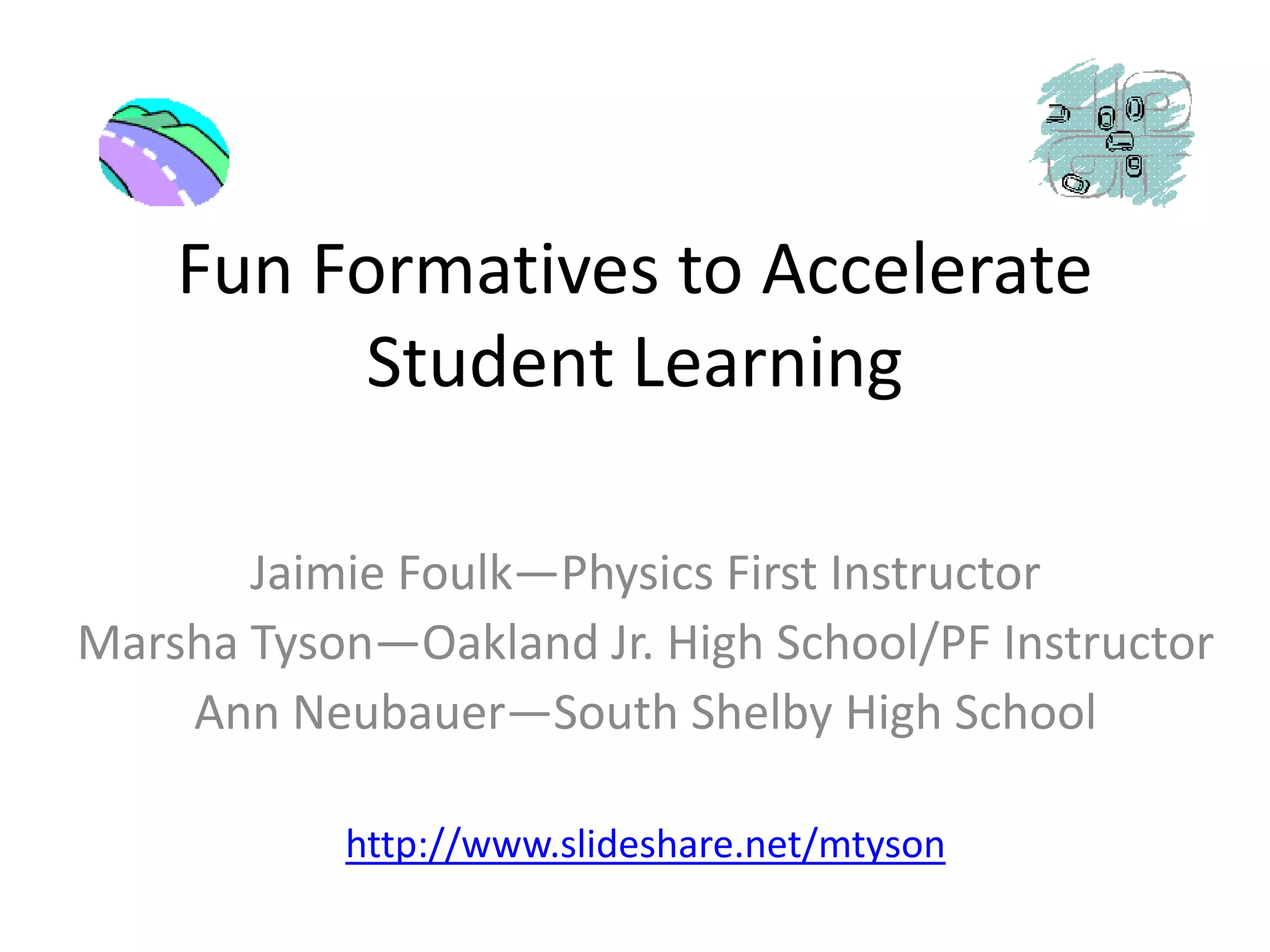 Fun Formatives to Accelerate Student LearningJaimieFoulk—Physics First InstructorMarsha Tyson—Oakland Jr. High School/PF InstructorAnn Neubauer—South Shelby High Schoolhttp://www.slideshare.net/mtyson
