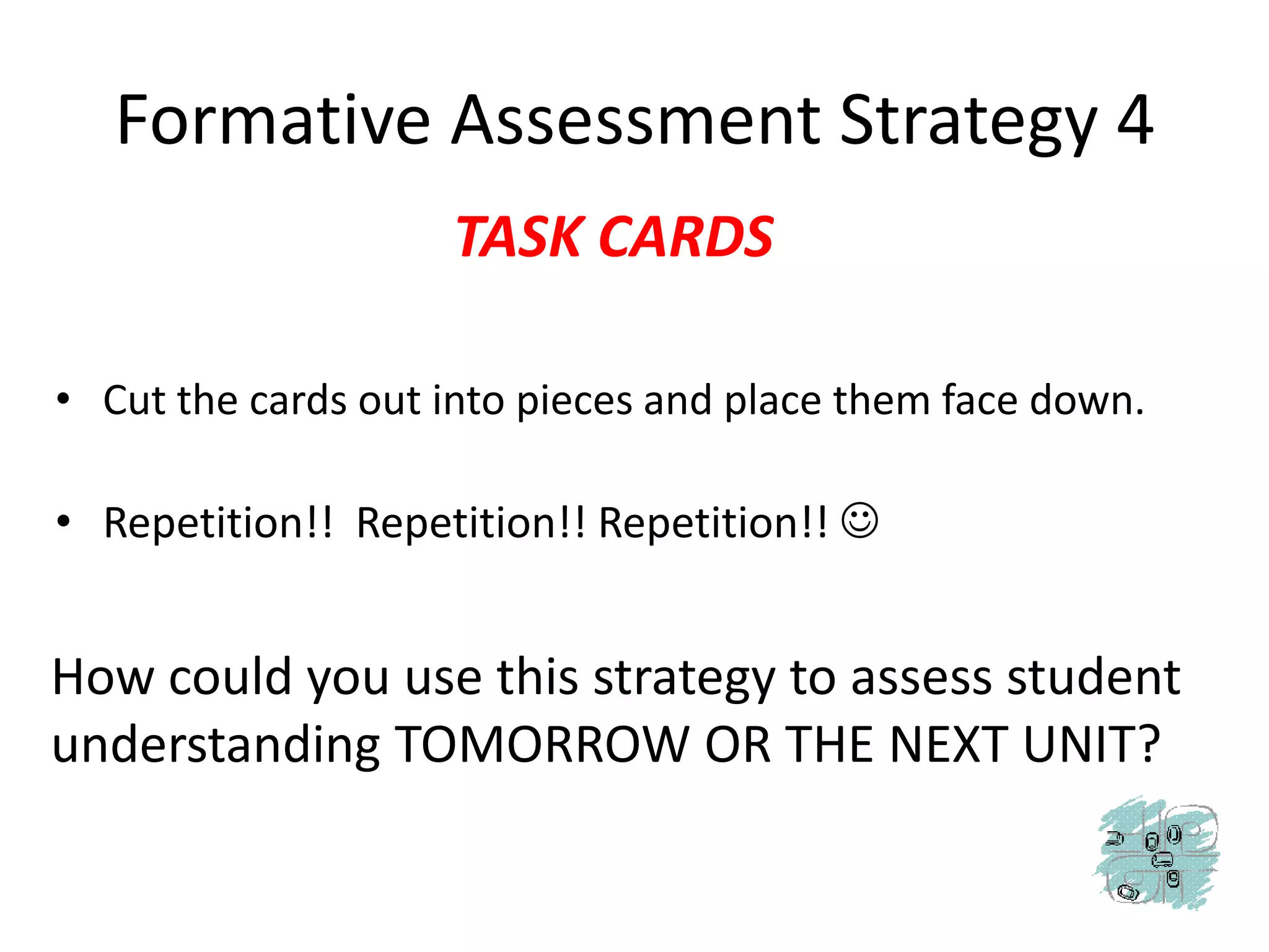 Formative Assessment Strategy 4TASK CARDSCut the cards out into pieces and place them face down.Repetition!!  Repetition!! Repetition!! How could you use this strategy to assess student understanding TOMORROW OR THE NEXT UNIT?