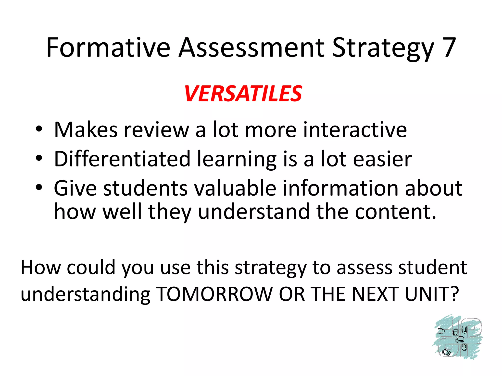 Formative Assessment Strategy 7VERSATILESMakes review a lot more interactiveDifferentiated learning is a lot easierGive students valuable information about how well they understand the content.How could you use this strategy to assess student understanding TOMORROW OR THE NEXT UNIT?