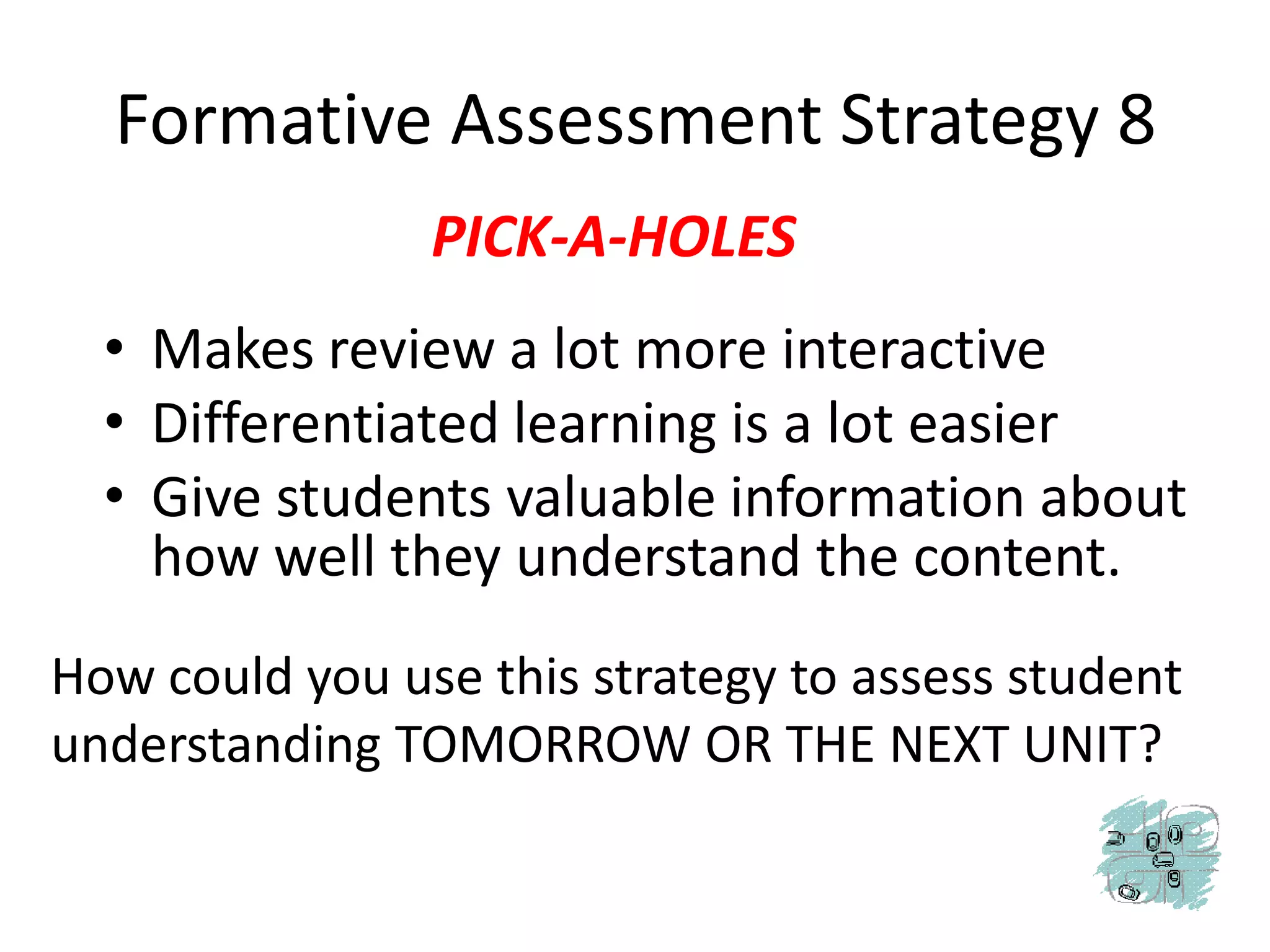 Formative Assessment Strategy 8PICK-A-HOLESMakes review a lot more interactiveDifferentiated learning is a lot easierGive students valuable information about how well they understand the content.How could you use this strategy to assess student understanding TOMORROW OR THE NEXT UNIT?