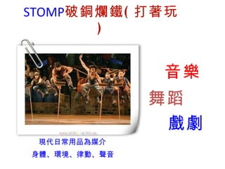 STOMP 破銅爛鐵 ( 打著玩 ) 身體、環境、律動、聲音 現代日常用品為媒介 音樂 舞蹈 戲劇 