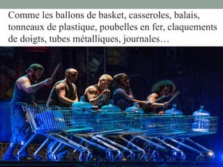Comme les ballons de basket, casseroles, balais,
tonneaux de plastique, poubelles en fer, claquements
de doigts, tubes métalliques, journales…
