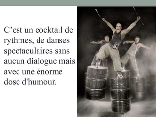 C’est un cocktail de
rythmes, de danses
spectaculaires sans
aucun dialogue mais
avec une énorme
dose d'humour.