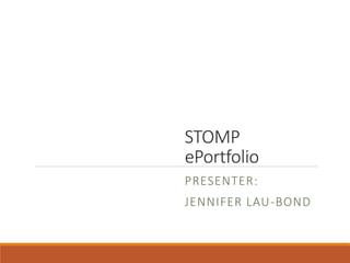 STOMP
ePortfolio
PRESENTER:
JENNIFER LAU-BOND
 