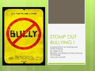STOMP OUT
BULLYING !
A presentation on bullying and
cyber bullying.
By: Salley King
EDU352: Foundations of Educational
Technology
Instructor: Lisa Sill
 