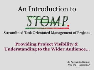 An Introduction to

Streamlined Task Orientated Management of Projects

Providing Project Visibility &
Understanding to the Wider Audience...
By Patrick.M.Cannon
Nov ’09 – Version 1.5

 