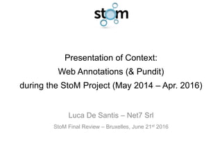 Presentation of Context:
Web Annotations (& Pundit)
during the StoM Project (May 2014 – Apr. 2016)
Luca De Santis – Net7 Srl
StoM Final Review – Bruxelles, June 21st 2016
 