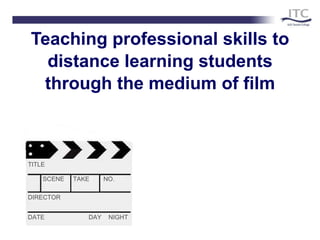 Teaching professional skills to distance learning students through the medium of film TITLE SCENE  TAKE  NO. DIRECTOR DATE  DAY  NIGHT 