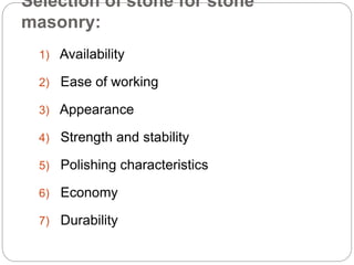 Selection of stone for stone
masonry:
1) Availability
2) Ease of working
3) Appearance
4) Strength and stability
5) Polishing characteristics
6) Economy
7) Durability
 