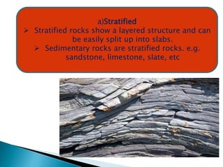 a)Stratified
 Stratified rocks show a layered structure and can
be easily split up into slabs.
 Sedimentary rocks are stratified rocks. e.g.
sandstone, limestone, slate, etc
 