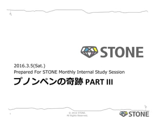 プノンペンの奇跡	
  PART	
  III
2016.3.5(Sat.)
Prepared  For  STONE  Monthly  Internal  Study  Session
©  2016  STONE.  
All  Rights  Reserved.
1
 