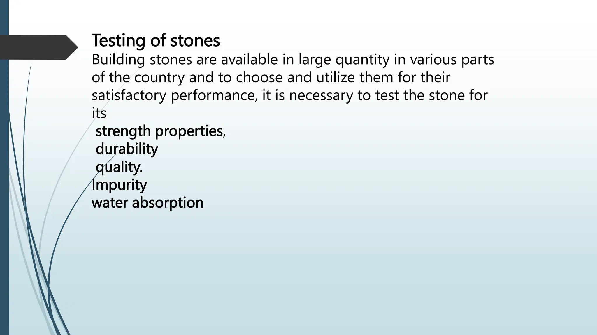 Testing of stones
Building stones are available in large quantity in various parts
of the country and to choose and utilize them for their
satisfactory performance, it is necessary to test the stone for
its
strength properties,
durability
quality.
Impurity
water absorption
 