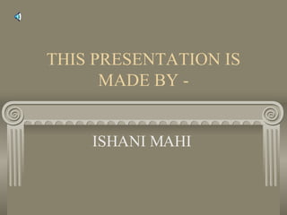 THIS PRESENTATION IS MADE BY - ISHANI MAHI  