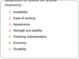Selection of stone for stone
masonry:
1) Availability
2) Ease of working
3) Appearance
4) Strength and stability
5) Polishing characteristics
6) Economy
7) Durability
 