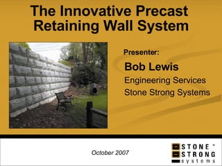 The Innovative Precast  Retaining Wall System Bob Lewis Engineering Services Stone Strong Systems Presenter:   October 2007 