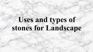 Uses and types of
stones for Landscape
 