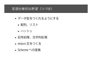 言語仕様的な野望（つづき）


•   データ型をつくれるようにする

    •   配列、リスト

    •   ハッシュ

•   記号処理、文字列処理

•   return 文をつくる

•   Scheme への変換
 