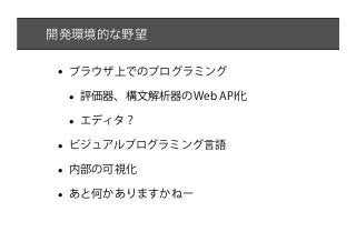 開発環境的な野望


•   ブラウザ上でのプログラミング

    •   評価器、構文解析器のWeb API化

    •   エディタ？

•   ビジュアルプログラミング言語

•   内部の可視化

•   あと何かありますかねー
 
