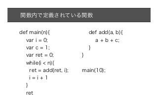 関数内で定義されている関数


def main(n){                 def add(a, b){
  var i = 0;                     a + b + c;
  var c = 1;                 }
  var ret = 0;           }
  while(i < n){
    ret = add(ret, i);   main(10);
    i=i+1
  }
  ret
 