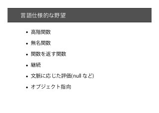 言語仕様的な野望


•   高階関数

•   無名関数

•   関数を返す関数

•   継続

•   文脈に応じた評価(null など)

•   オブジェクト指向
 