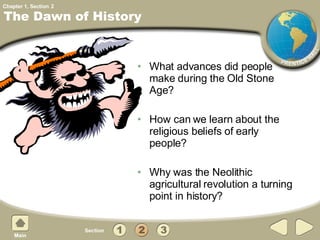 What advances did people make during the Old Stone Age? How can we learn about the religious beliefs of early people? Why was the Neolithic agricultural revolution a turning point in history? The Dawn of History 2 