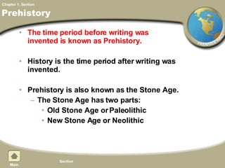 Prehistory The time period before writing was invented is known as Prehistory. History is the time period after writing was invented. Prehistory is also known as the Stone Age. The Stone Age has two parts: Old Stone Age or Paleolithic New Stone Age or Neolithic 